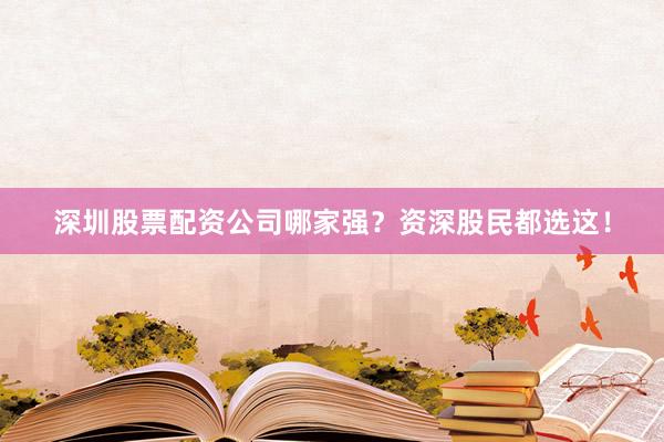 深圳股票配资公司哪家强？资深股民都选这！