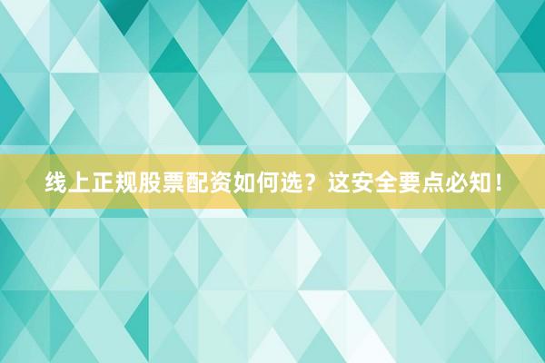 线上正规股票配资如何选？这安全要点必知！