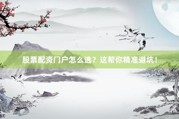 股票配资门户怎么选？这帮你精准避坑！