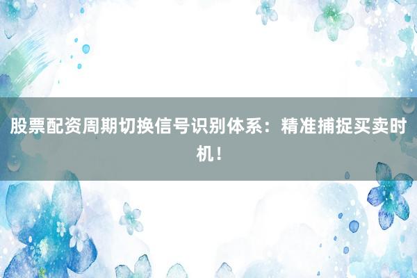 股票配资周期切换信号识别体系：精准捕捉买卖时机！