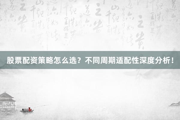 股票配资策略怎么选？不同周期适配性深度分析！
