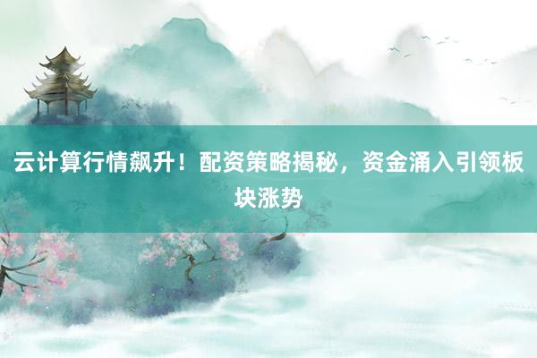 云计算行情飙升！配资策略揭秘，资金涌入引领板块涨势