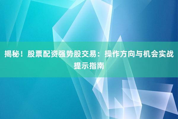 揭秘！股票配资强势股交易：操作方向与机会实战提示指南