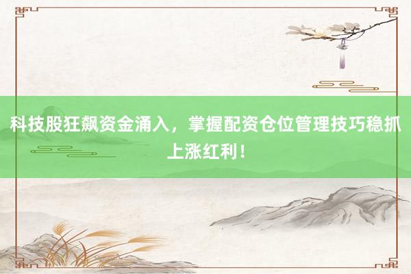 科技股狂飙资金涌入，掌握配资仓位管理技巧稳抓上涨红利！
