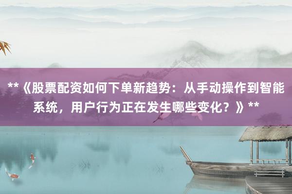 **《股票配资如何下单新趋势：从手动操作到智能系统，用户行为正在发生哪些变化？》**