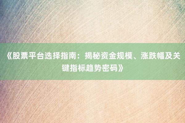 《股票平台选择指南：揭秘资金规模、涨跌幅及关键指标趋势密码》