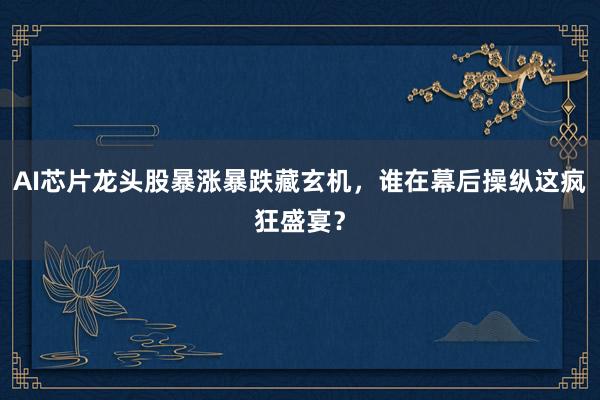 AI芯片龙头股暴涨暴跌藏玄机,谁在幕后操纵这疯狂盛宴?