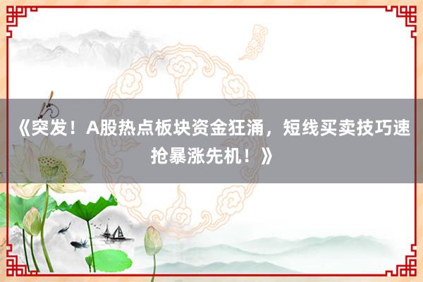 《突发！A股热点板块资金狂涌，短线买卖技巧速抢暴涨先机！》